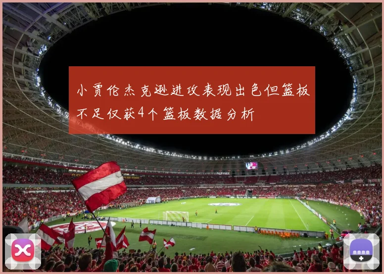 小贾伦杰克逊进攻表现出色但篮板不足仅获4个篮板数据分析