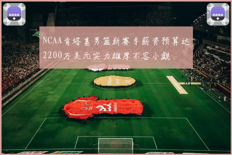NCAA肯塔基男篮新赛季薪资预算达2200万美元实力雄厚不容小觑
