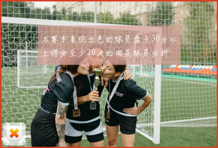 本赛季表现出色的球员盘点30分以上得分至少20次的明星球员分析