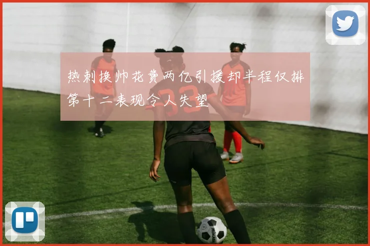 热刺换帅花费两亿引援却半程仅排第十二表现令人失望