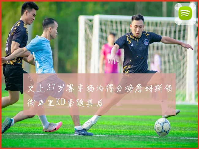 史上37岁赛季场均得分榜詹姆斯领衔库里KD紧随其后