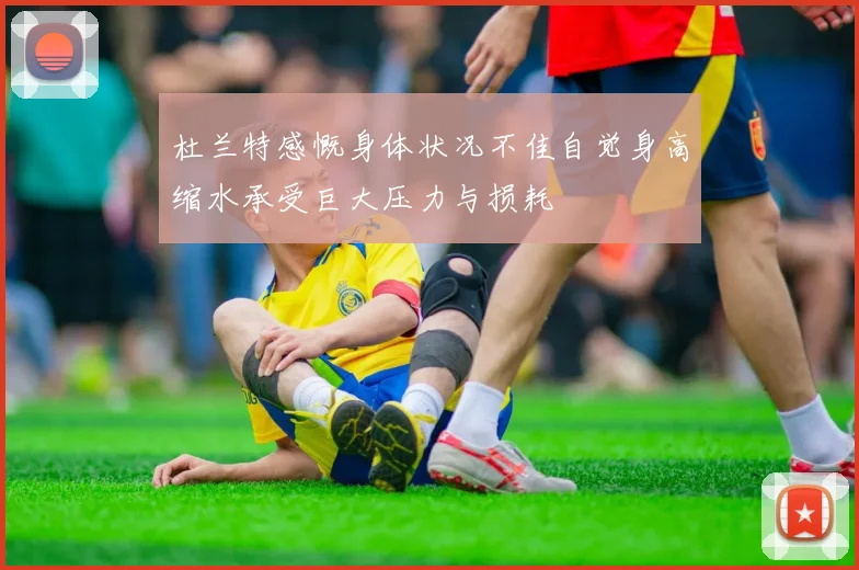 杜兰特感慨身体状况不佳自觉身高缩水承受巨大压力与损耗