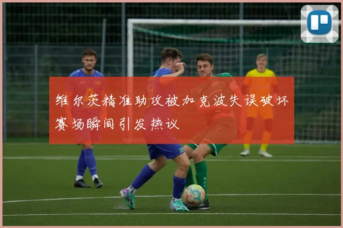 维尔茨精准助攻被加克波失误破坏赛场瞬间引发热议