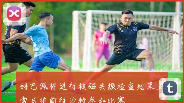 姆巴佩将进行核磁共振检查结果正常后将前往沙特参加比赛