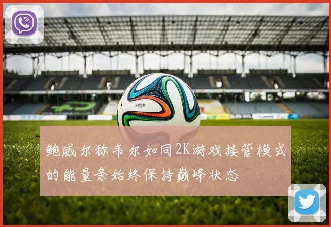 鲍威尔称韦尔如同2K游戏接管模式的能量条始终保持巅峰状态