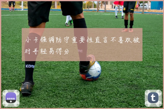 小卡强调防守重要性直言不喜欢被对手轻易得分