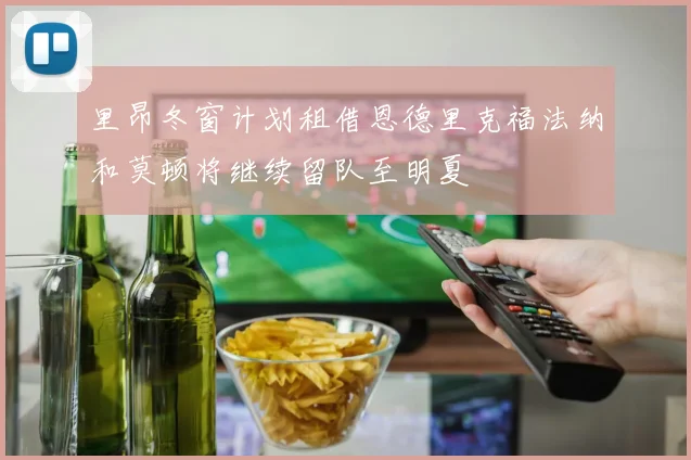 里昂冬窗计划租借恩德里克福法纳和莫顿将继续留队至明夏