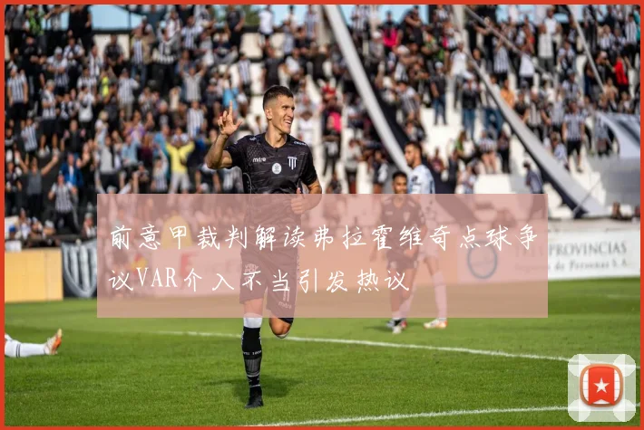 前意甲裁判解读弗拉霍维奇点球争议VAR介入不当引发热议