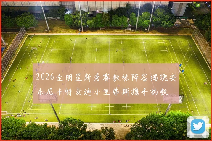 2026全明星新秀赛教练阵容揭晓安东尼卡特麦迪小里弗斯携手执教