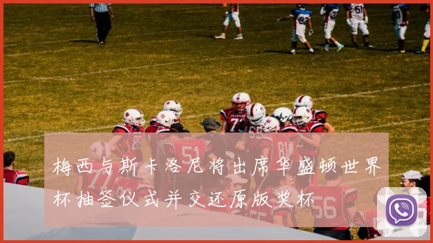 梅西与斯卡洛尼将出席华盛顿世界杯抽签仪式并交还原版奖杯
