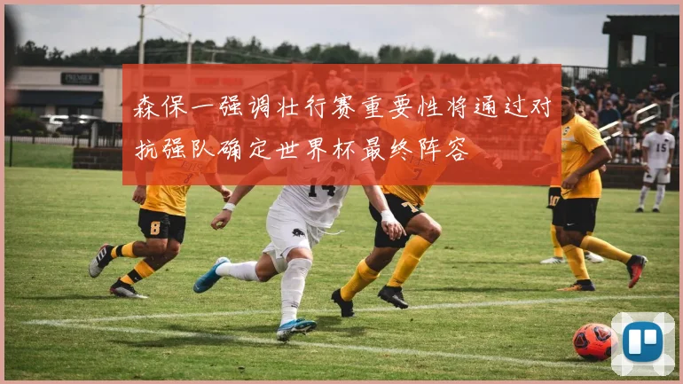 森保一强调壮行赛重要性将通过对抗强队确定世界杯最终阵容