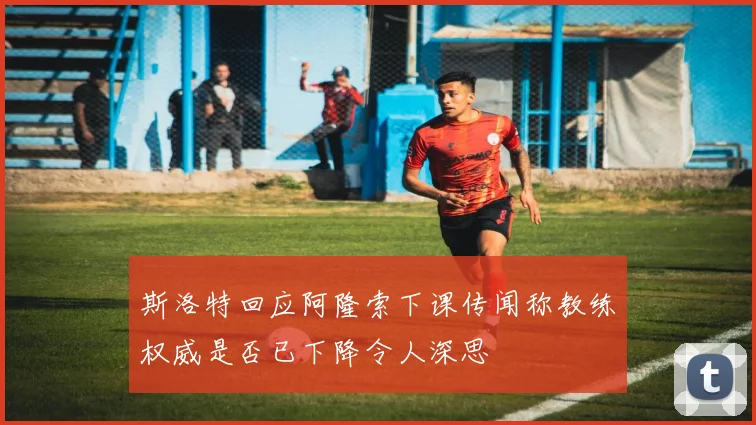 斯洛特回应阿隆索下课传闻称教练权威是否已下降令人深思