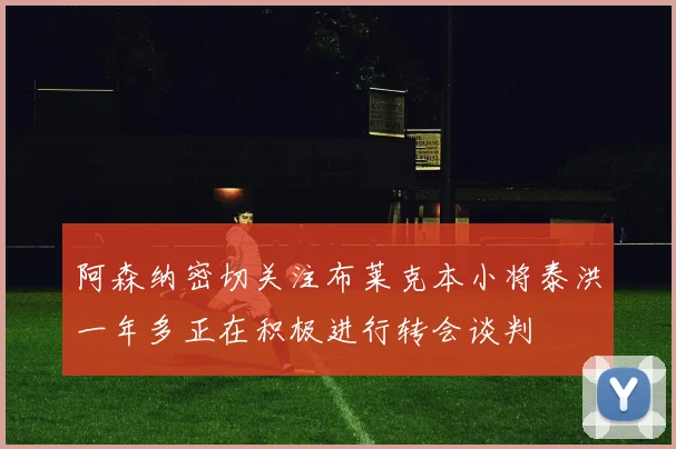 阿森纳密切关注布莱克本小将泰洪一年多正在积极进行转会谈判