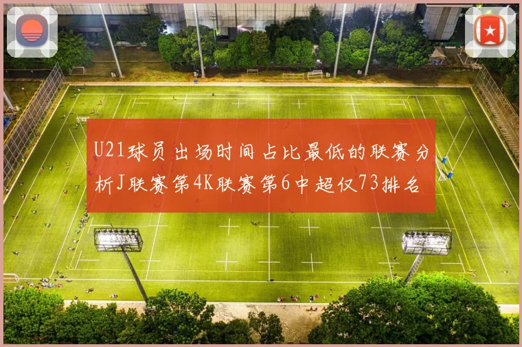 U21球员出场时间占比最低的联赛分析J联赛第4K联赛第6中超仅73排名第9