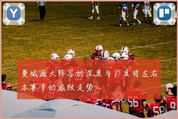 曼城庞大阵容的深度与广度将左右本赛季的成败走势