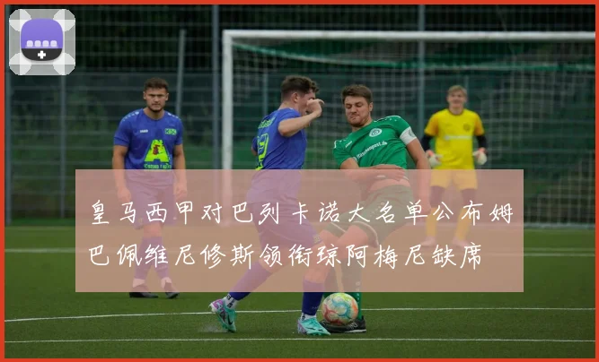 皇马西甲对巴列卡诺大名单公布姆巴佩维尼修斯领衔琼阿梅尼缺席