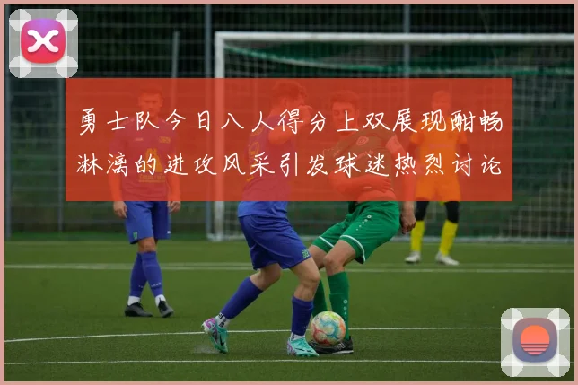 勇士队今日八人得分上双展现酣畅淋漓的进攻风采引发球迷热烈讨论
