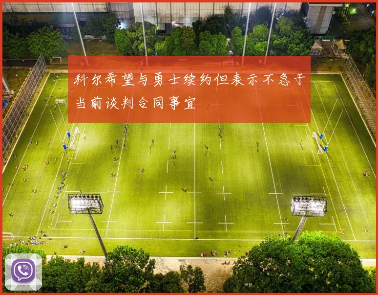 科尔希望与勇士续约但表示不急于当前谈判合同事宜