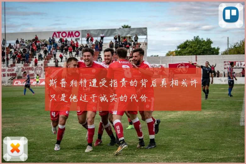 斯普利特遭受指责的背后真相或许只是他过于诚实的代价