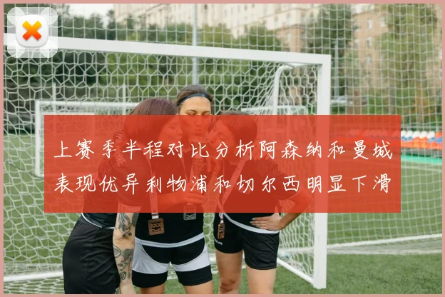 上赛季半程对比分析阿森纳和曼城表现优异利物浦和切尔西明显下滑