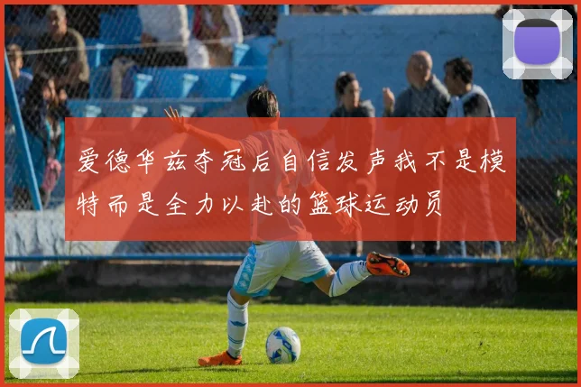 爱德华兹夺冠后自信发声我不是模特而是全力以赴的篮球运动员