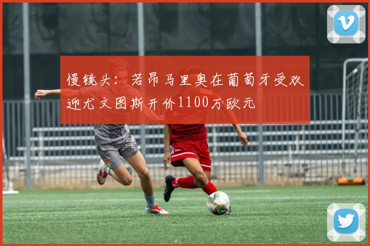 慢镜头：若昂马里奥在葡萄牙受欢迎尤文图斯开价1100万欧元