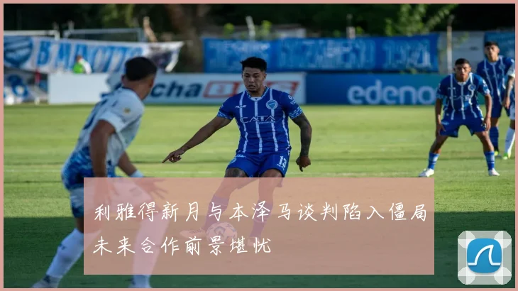 利雅得新月与本泽马谈判陷入僵局未来合作前景堪忧