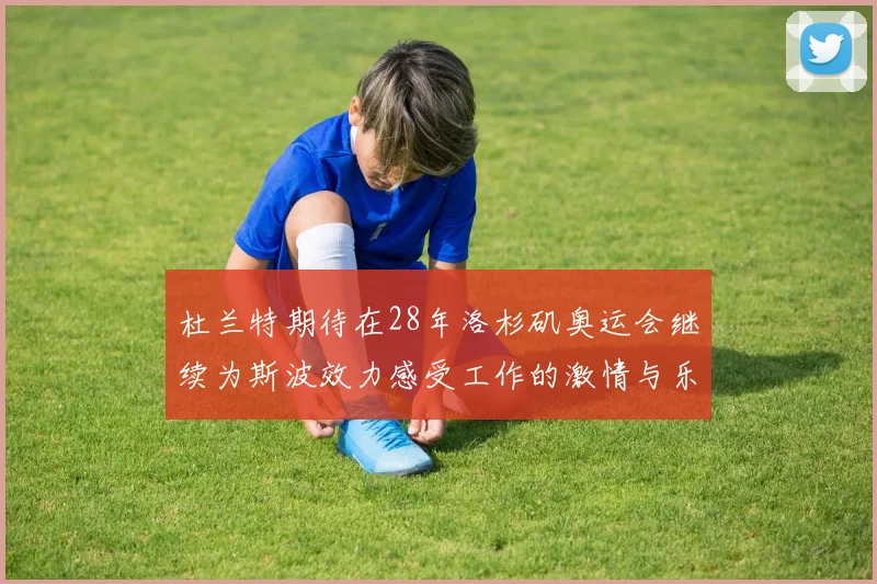 杜兰特期待在28年洛杉矶奥运会继续为斯波效力感受工作的激情与乐趣