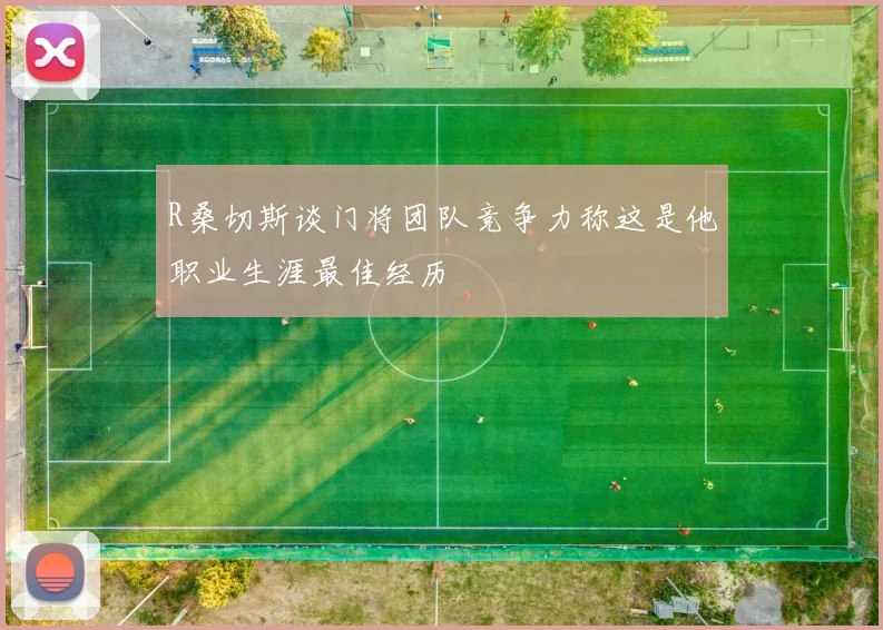 R桑切斯谈门将团队竞争力称这是他职业生涯最佳经历