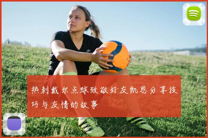 热刺戴尔点球致敬好友凯恩分享技巧与友情的故事