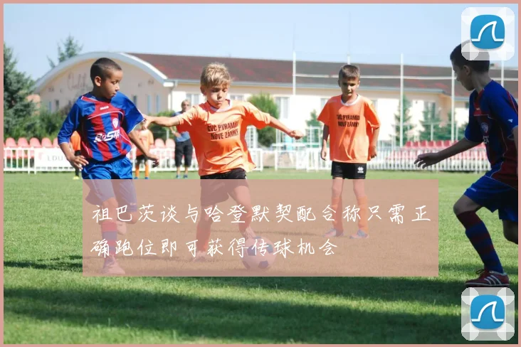 祖巴茨谈与哈登默契配合称只需正确跑位即可获得传球机会