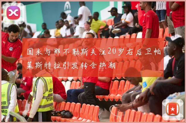 国米与那不勒斯关注20岁右后卫帕莱斯特拉引发转会热潮