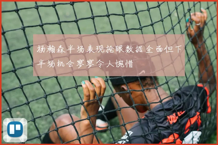 杨瀚森半场表现抢眼数据全面但下半场机会寥寥令人惋惜