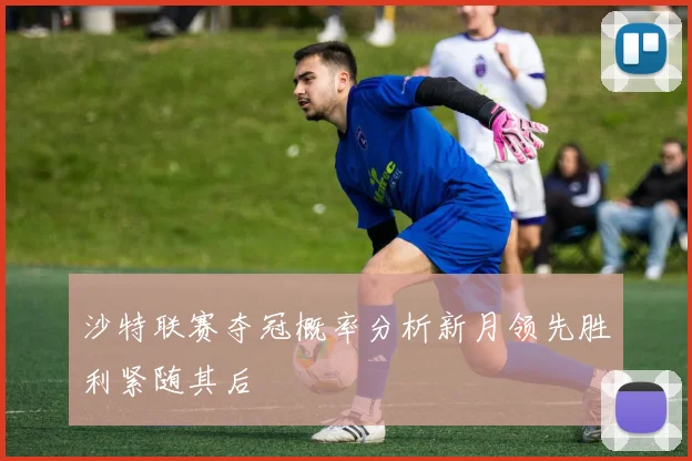 沙特联赛夺冠概率分析新月领先胜利紧随其后