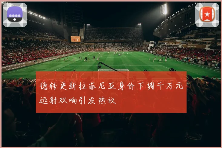 德转更新拉菲尼亚身价下调千万元远射双响引发热议