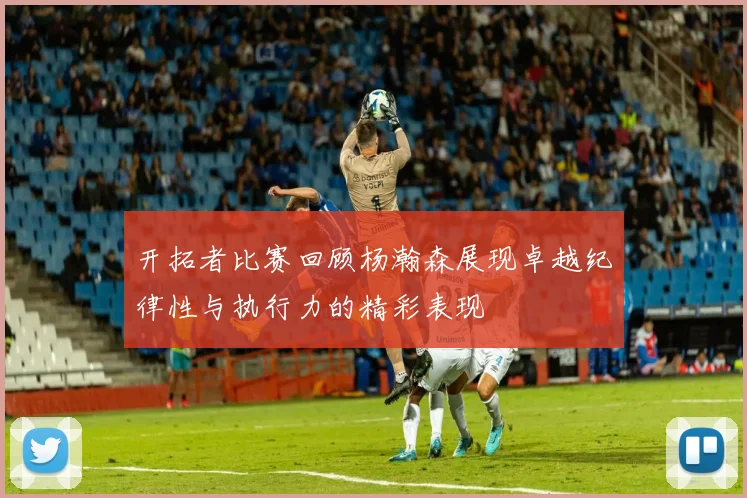 开拓者比赛回顾杨瀚森展现卓越纪律性与执行力的精彩表现