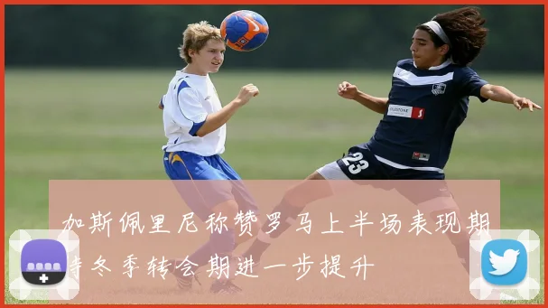 加斯佩里尼称赞罗马上半场表现期待冬季转会期进一步提升