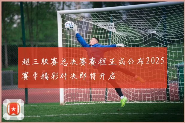 超三联赛总决赛赛程正式公布2025赛季精彩对决即将开启
