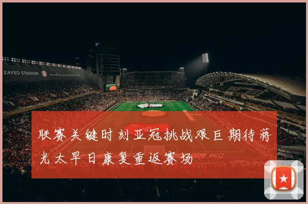 联赛关键时刻亚冠挑战艰巨期待蒋光太早日康复重返赛场