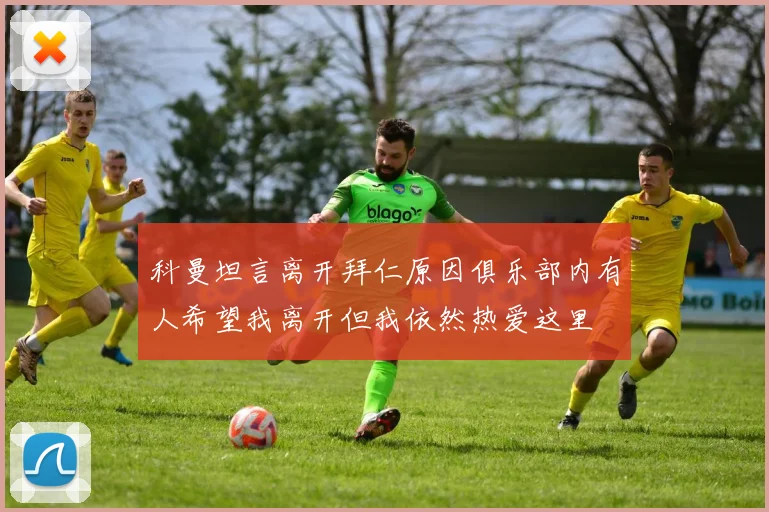 科曼坦言离开拜仁原因俱乐部内有人希望我离开但我依然热爱这里