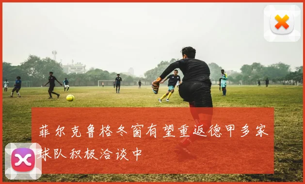 菲尔克鲁格冬窗有望重返德甲多家球队积极洽谈中