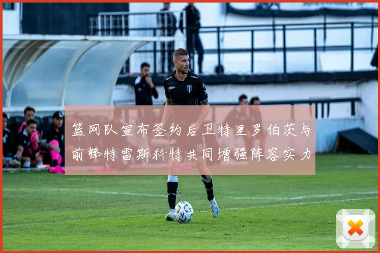 篮网队宣布签约后卫特里罗伯茨与前锋特雷斯科特共同增强阵容实力