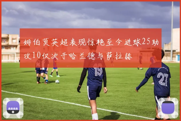 姆伯莫英超表现惊艳至今进球25助攻10仅次于哈兰德与萨拉赫