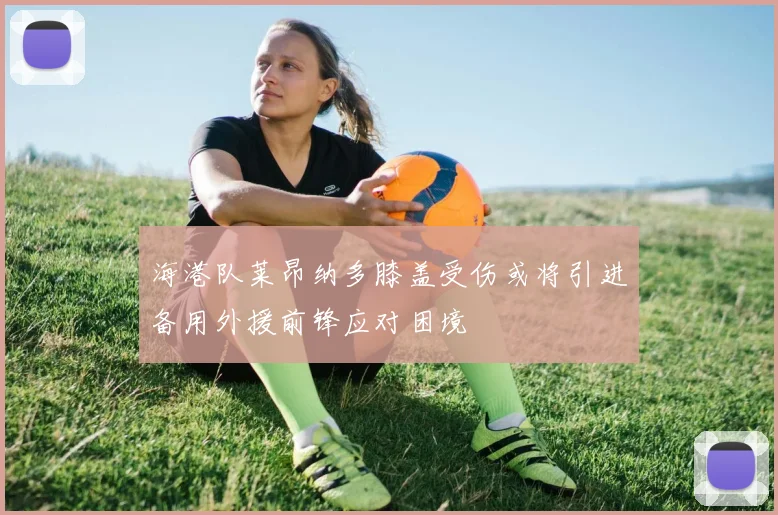 海港队莱昂纳多膝盖受伤或将引进备用外援前锋应对困境