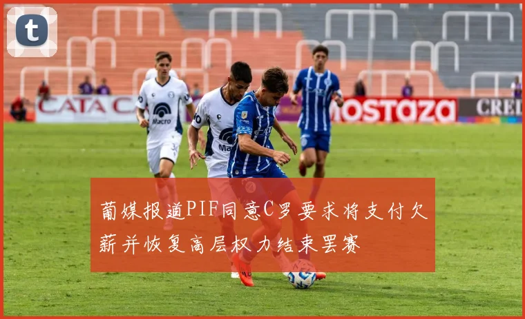 葡媒报道PIF同意C罗要求将支付欠薪并恢复高层权力结束罢赛