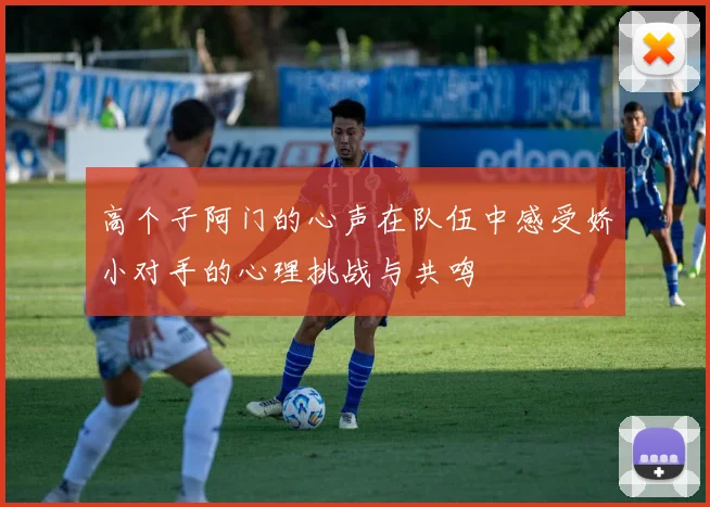 高个子阿门的心声在队伍中感受娇小对手的心理挑战与共鸣