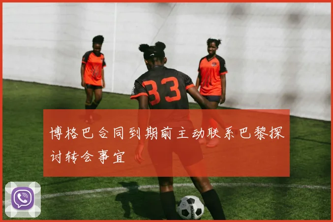 博格巴合同到期前主动联系巴黎探讨转会事宜