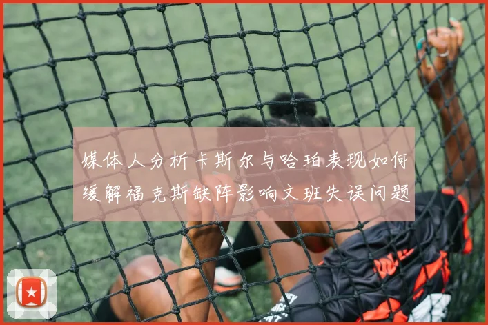 媒体人分析卡斯尔与哈珀表现如何缓解福克斯缺阵影响文班失误问题亟待解决
