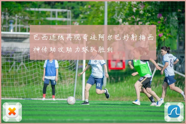 巴西连线再现奇迹阿尔巴妙射梅西神传助攻助力球队胜利