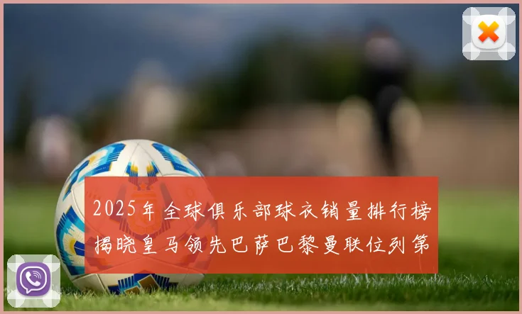 2025年全球俱乐部球衣销量排行榜揭晓皇马领先巴萨巴黎曼联位列第七